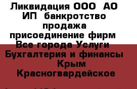 Ликвидация ООО, АО, ИП, банкротство, продажа, присоединение фирм - Все города Услуги » Бухгалтерия и финансы   . Крым,Красногвардейское